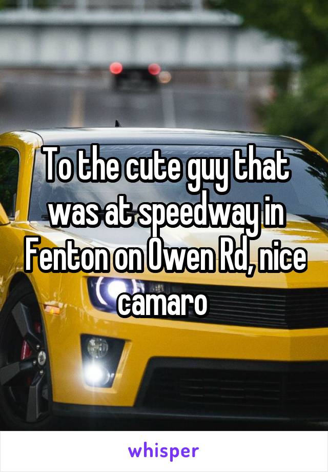 To the cute guy that was at speedway in Fenton on Owen Rd, nice camaro 