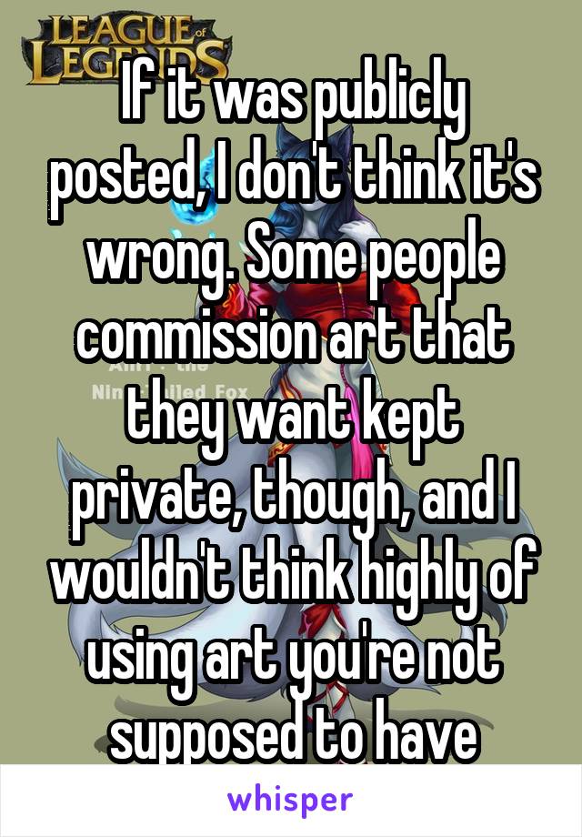 If it was publicly posted, I don't think it's wrong. Some people commission art that they want kept private, though, and I wouldn't think highly of using art you're not supposed to have