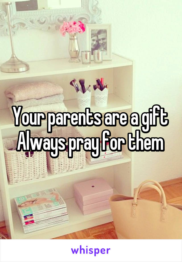 Your parents are a gift 
Always pray for them 