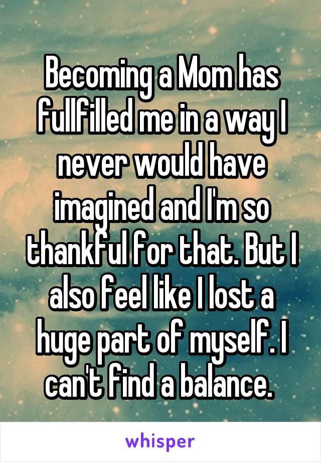Becoming a Mom has fullfilled me in a way I never would have imagined and I'm so thankful for that. But I also feel like I lost a huge part of myself. I can't find a balance. 