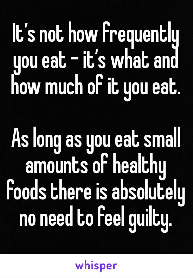 It’s not how frequently you eat - it’s what and how much of it you eat.

As long as you eat small amounts of healthy foods there is absolutely no need to feel guilty.