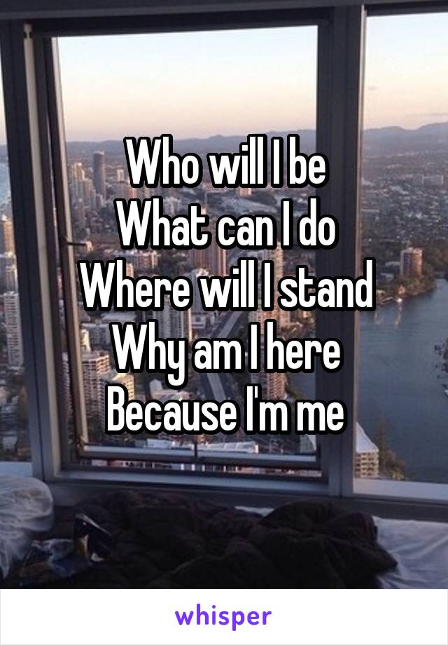 Who will I be
What can I do
Where will I stand
Why am I here
Because I'm me
