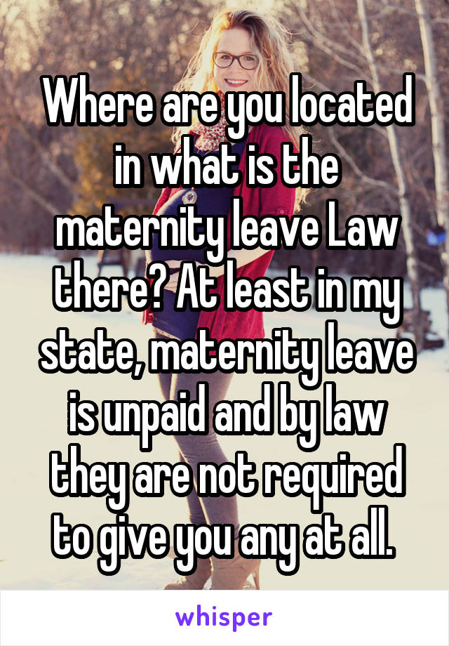Where are you located in what is the maternity leave Law there? At least in my state, maternity leave is unpaid and by law they are not required to give you any at all. 