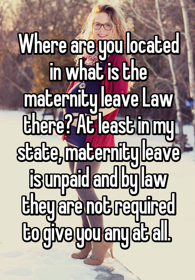 Where are you located in what is the maternity leave Law there? At least in my state, maternity leave is unpaid and by law they are not required to give you any at all. 