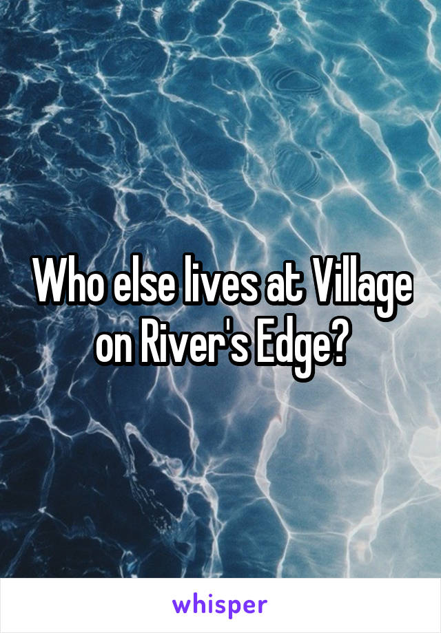 Who else lives at Village on River's Edge?