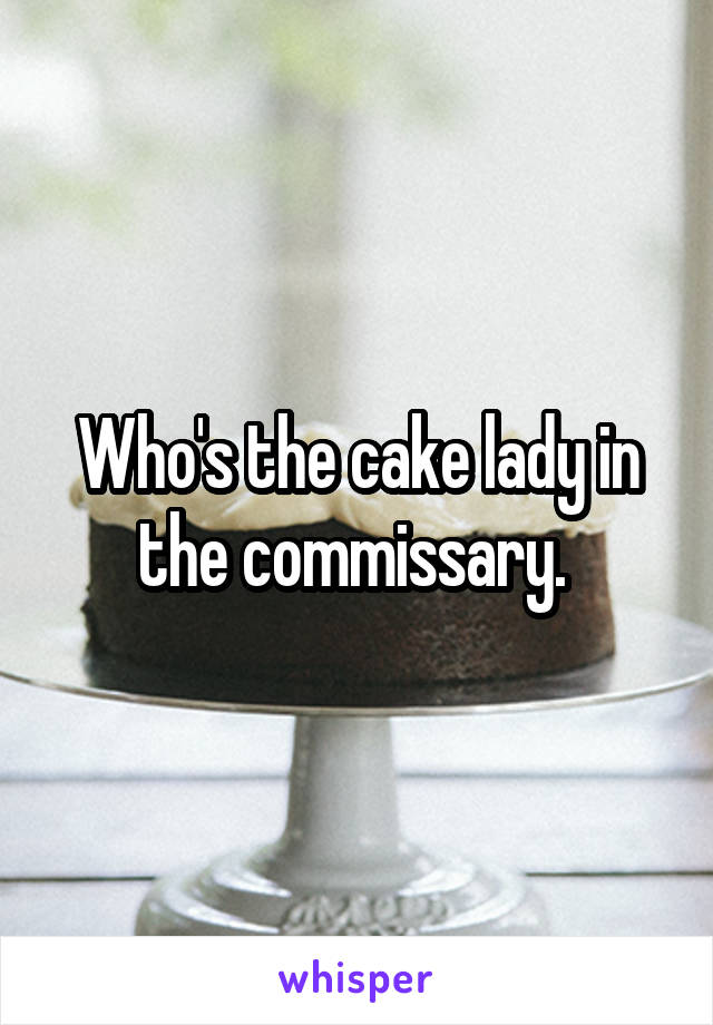 Who's the cake lady in the commissary. 
