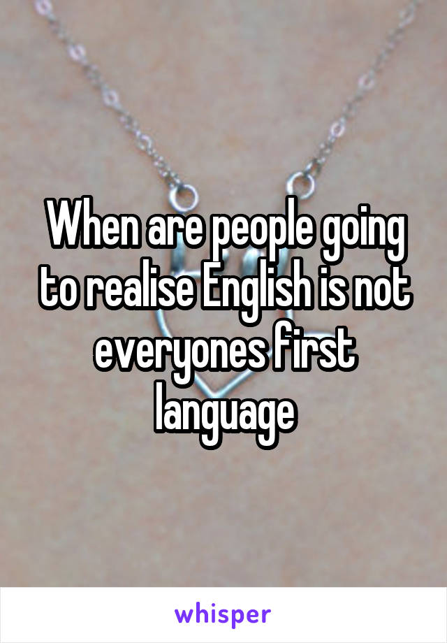 When are people going to realise English is not everyones first language