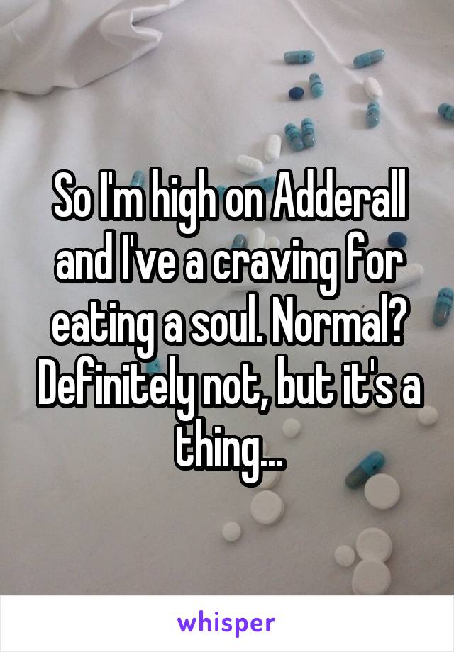 So I'm high on Adderall and I've a craving for eating a soul. Normal? Definitely not, but it's a thing...