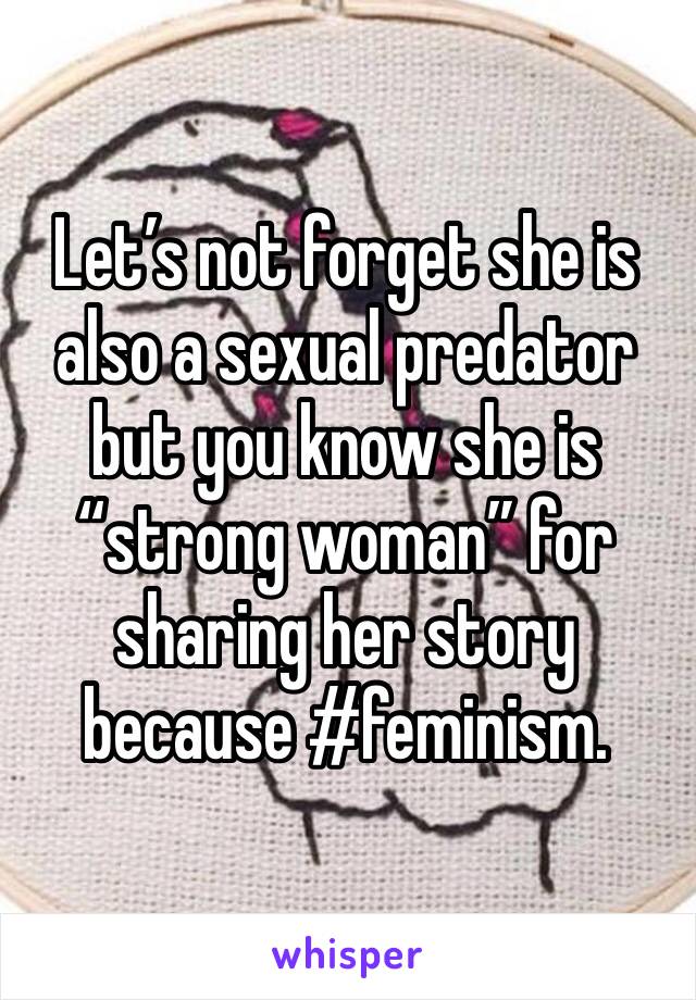 Let’s not forget she is also a sexual predator but you know she is “strong woman” for sharing her story because #feminism. 