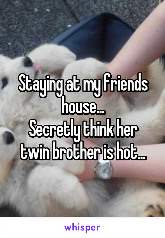 Staying at my friends house...
Secretly think her twin brother is hot...