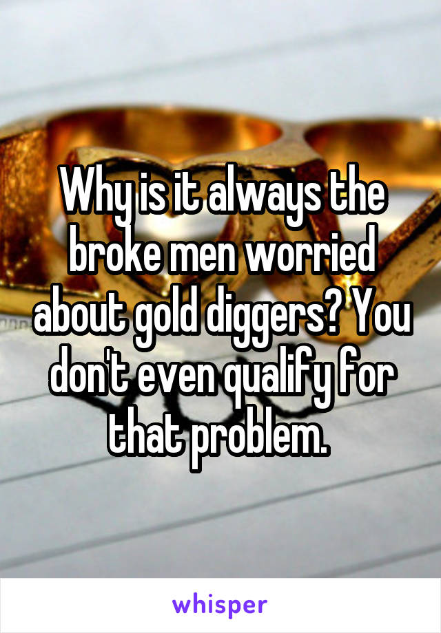 Why is it always the broke men worried about gold diggers? You don't even qualify for that problem. 