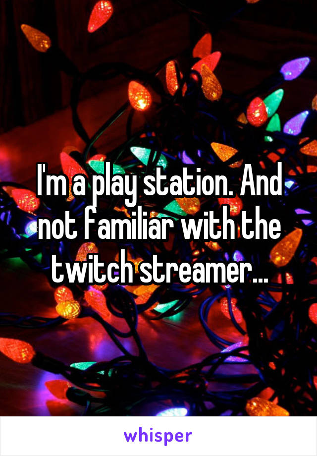 I'm a play station. And not familiar with the twitch streamer...