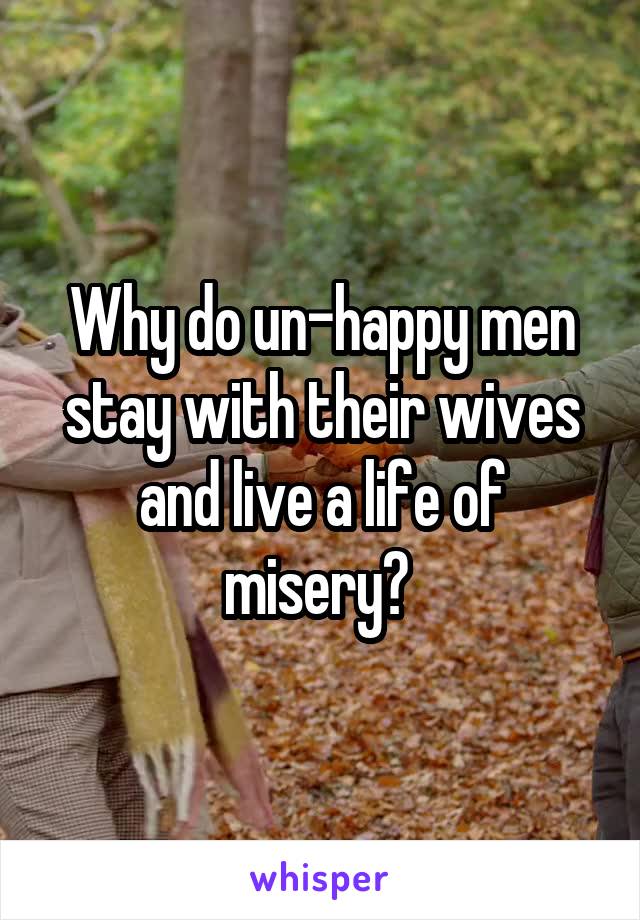 Why do un-happy men stay with their wives and live a life of misery? 