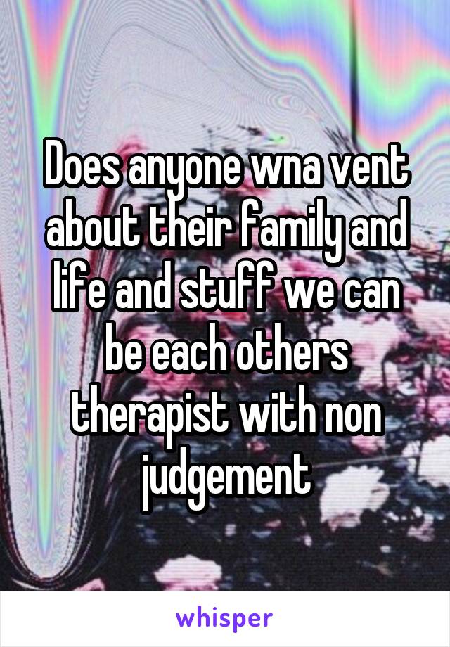 Does anyone wna vent about their family and life and stuff we can be each others therapist with non judgement
