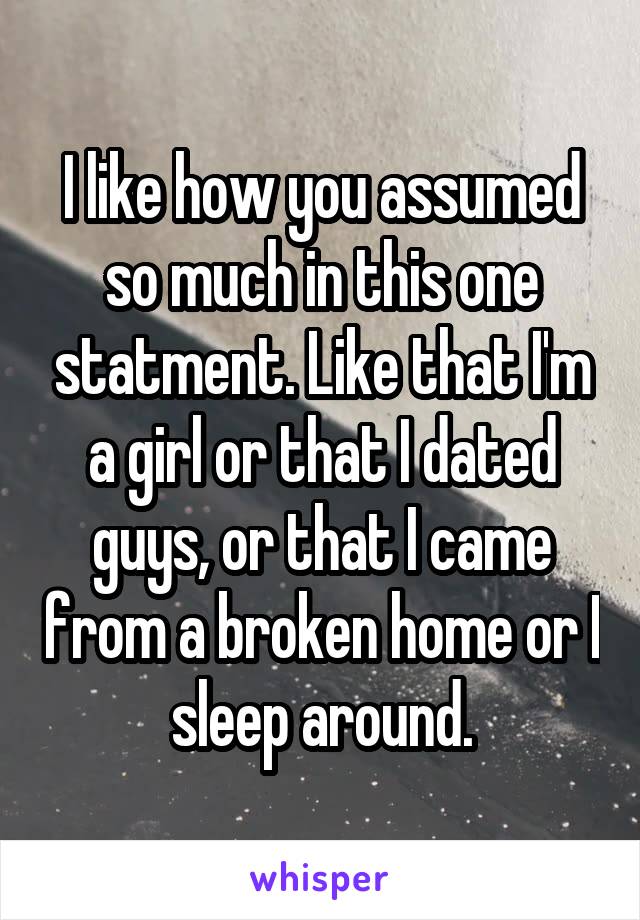 I like how you assumed so much in this one statment. Like that I'm a girl or that I dated guys, or that I came from a broken home or I sleep around.
