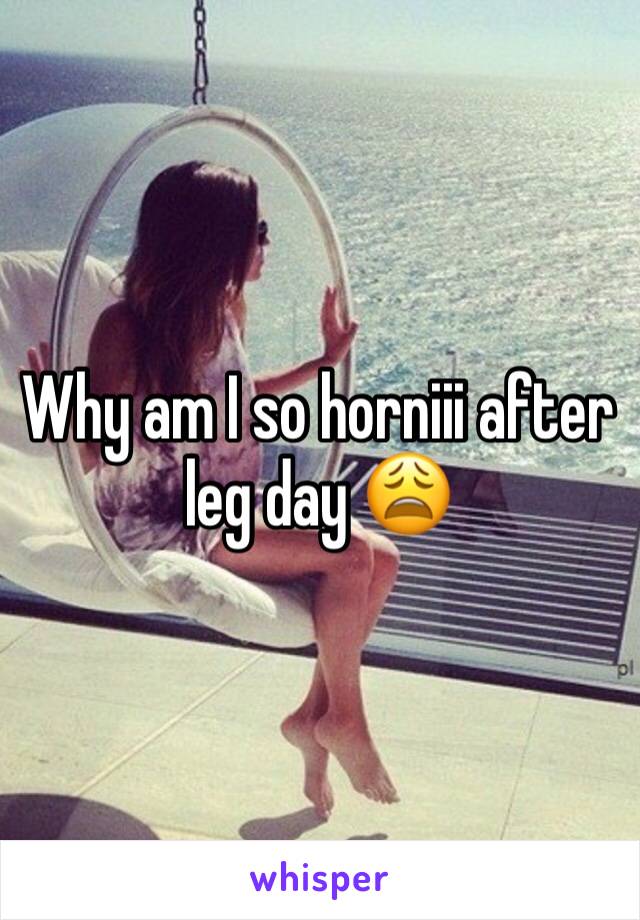 Why am I so horniii after leg day 😩