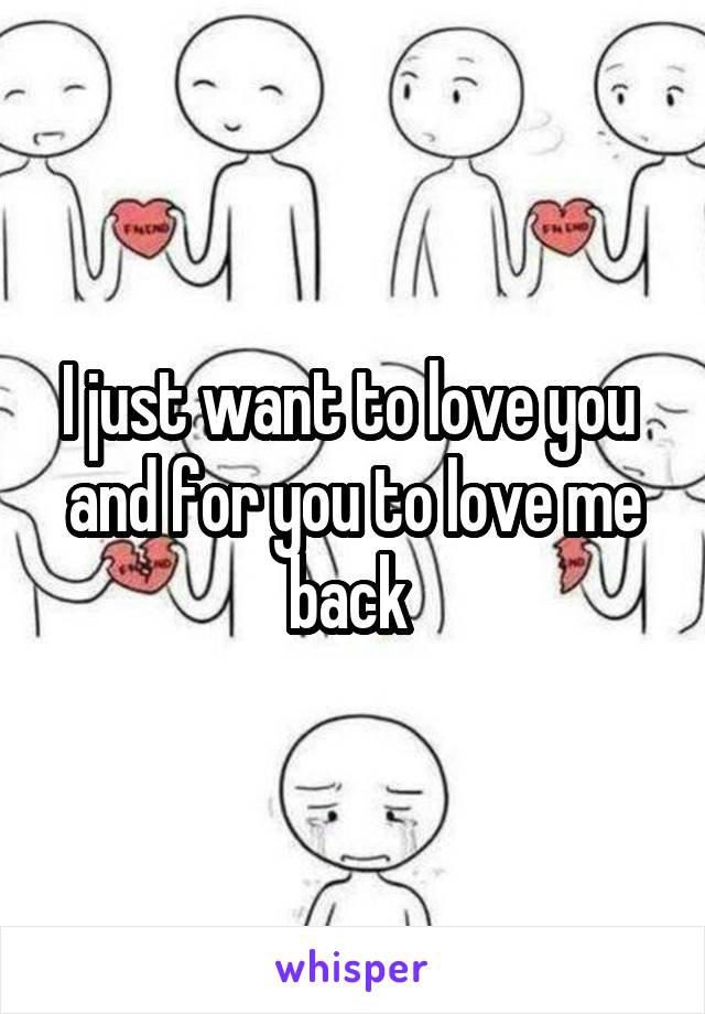 I just want to love you  and for you to love me back 