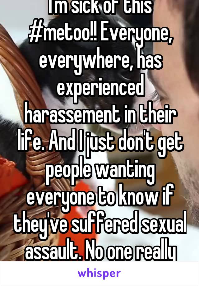 I'm sick of this #metoo!! Everyone, everywhere, has experienced harassement in their life. And I just don't get people wanting everyone to know if they've suffered sexual assault. No one really cares