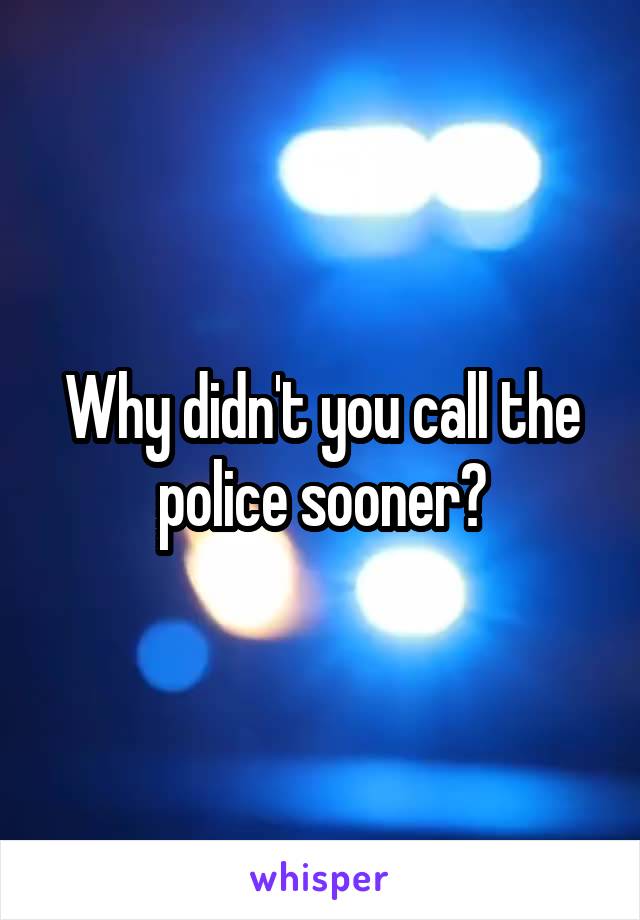 Why didn't you call the police sooner?