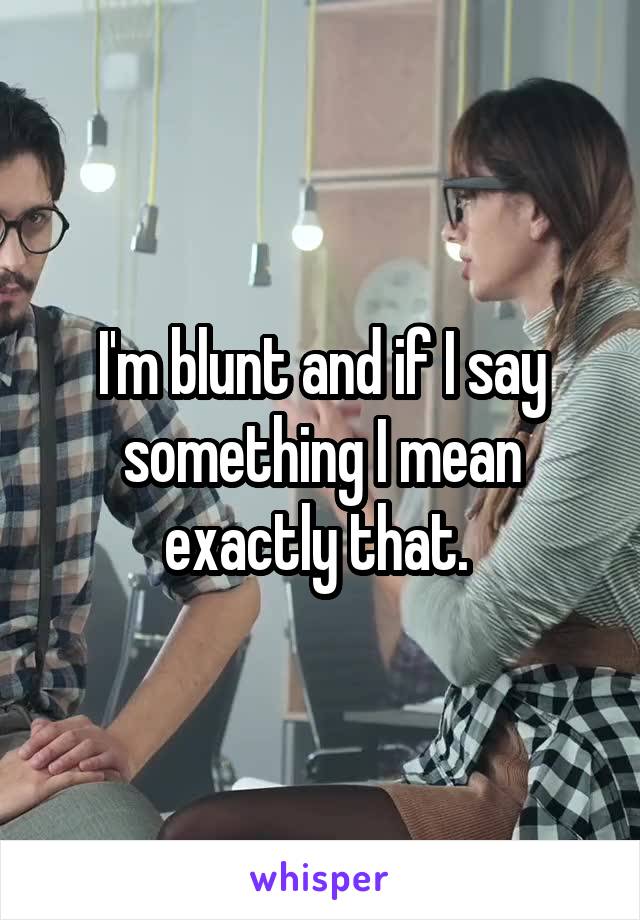 I'm blunt and if I say something I mean exactly that. 