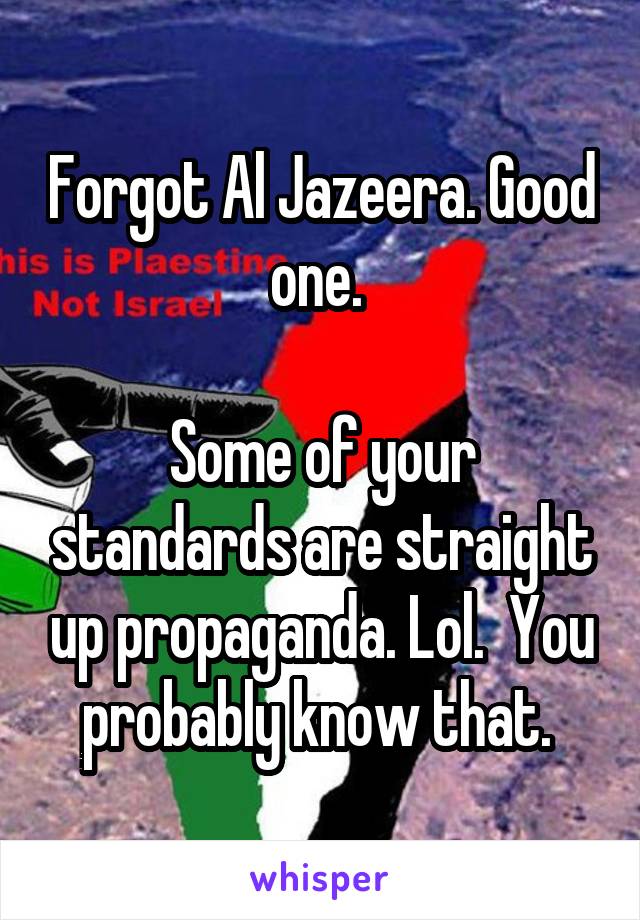 Forgot Al Jazeera. Good one. 

Some of your standards are straight up propaganda. Lol.  You probably know that. 