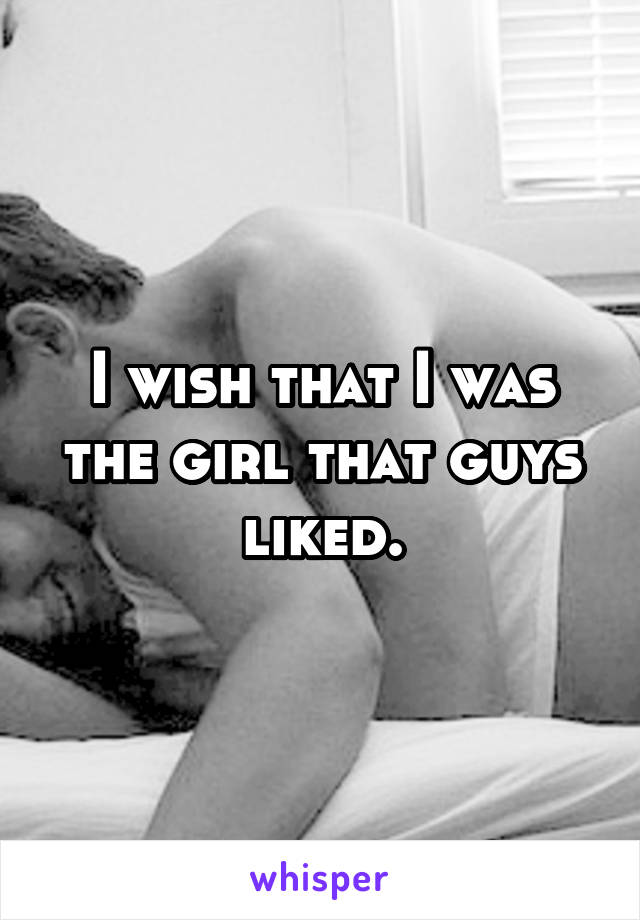 I wish that I was the girl that guys liked.