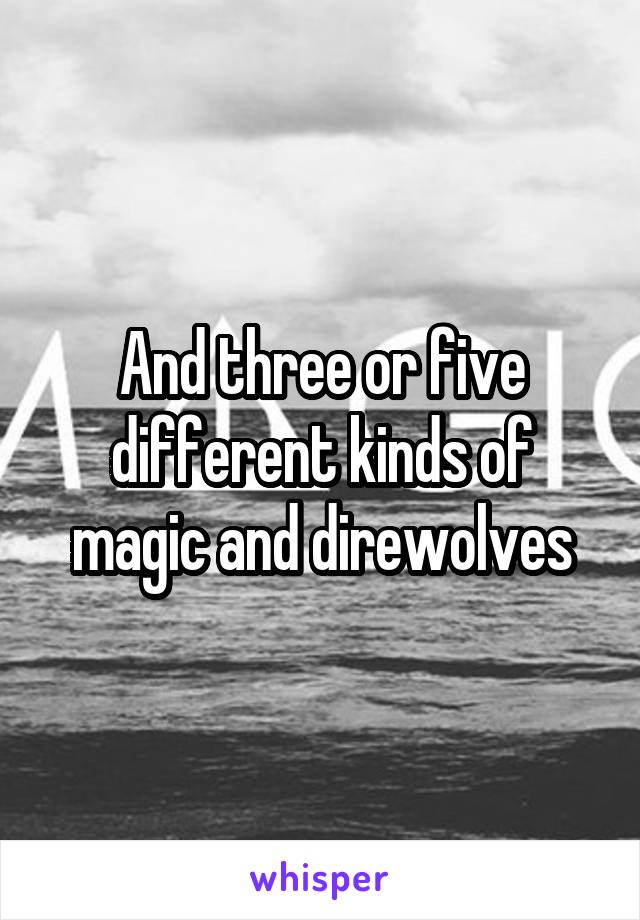 And three or five different kinds of magic and direwolves