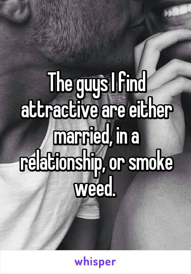 The guys I find attractive are either married, in a relationship, or smoke weed. 