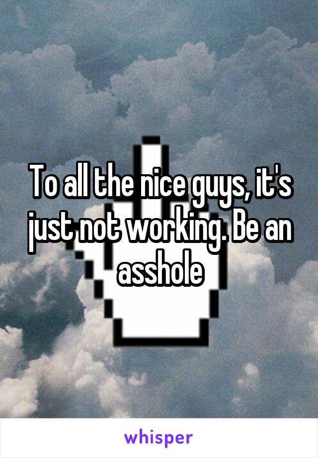 To all the nice guys, it's just not working. Be an asshole