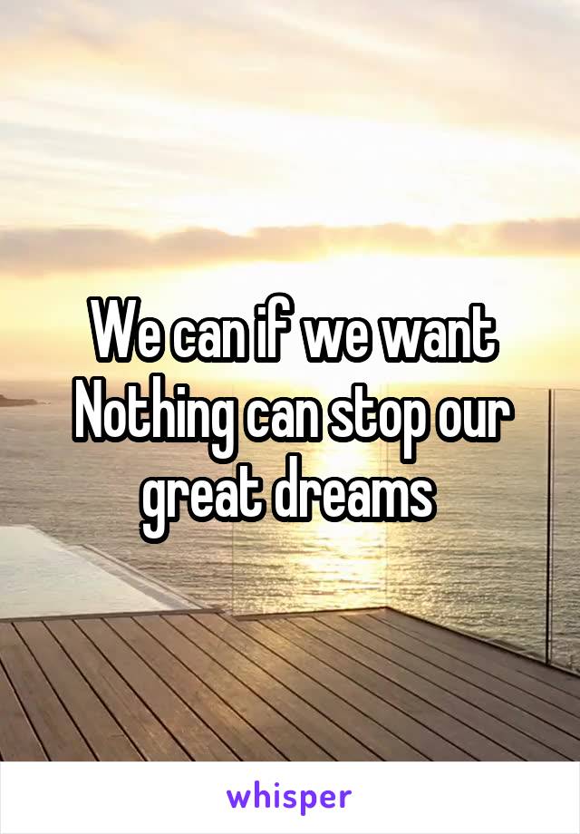 We can if we want
Nothing can stop our great dreams 