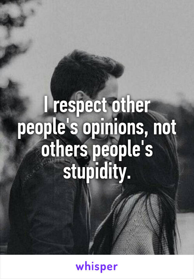 I respect other people's opinions, not others people's stupidity.