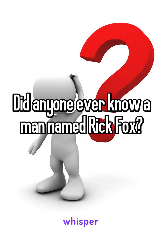 Did anyone ever know a man named Rick Fox?