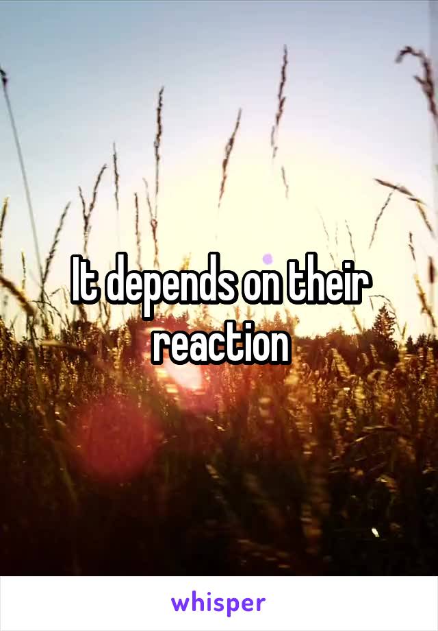 It depends on their reaction