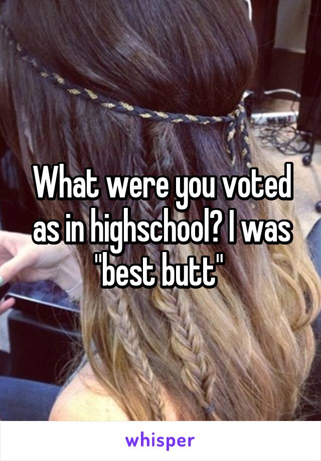 What were you voted as in highschool? I was "best butt" 