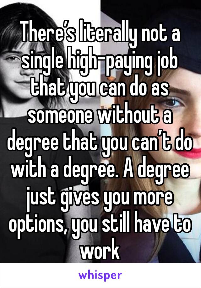 There’s literally not a single high-paying job that you can do as someone without a degree that you can’t do with a degree. A degree just gives you more options, you still have to work 
