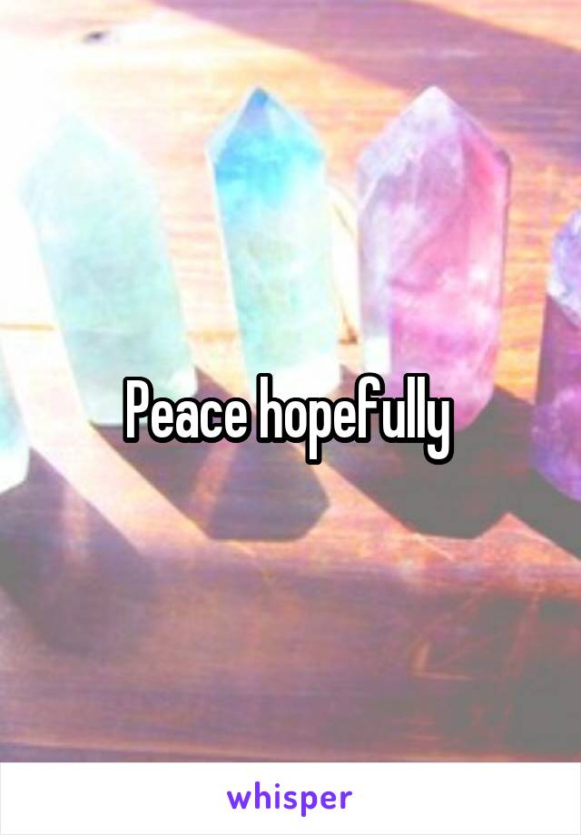 Peace hopefully 
