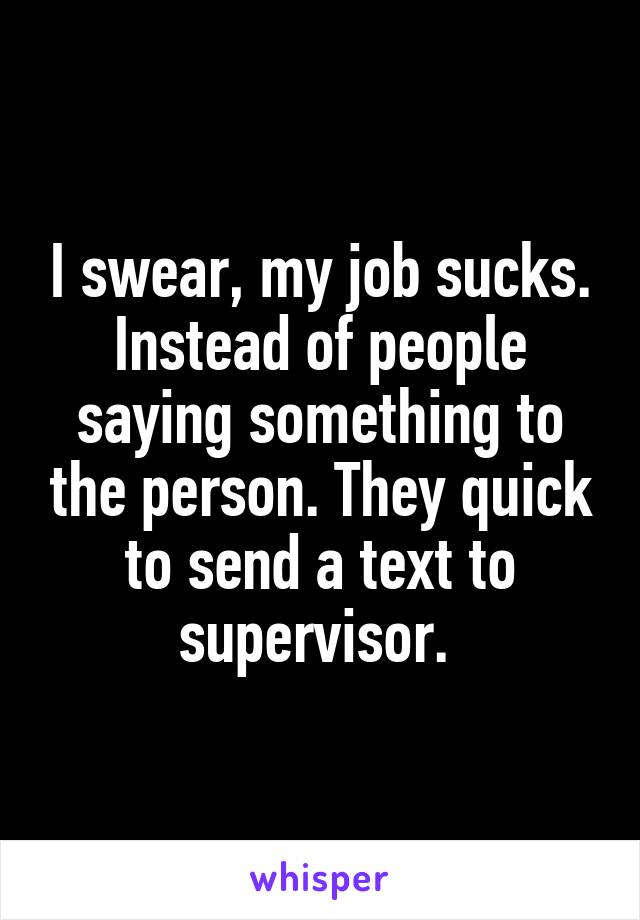 I swear, my job sucks. Instead of people saying something to the person. They quick to send a text to supervisor. 