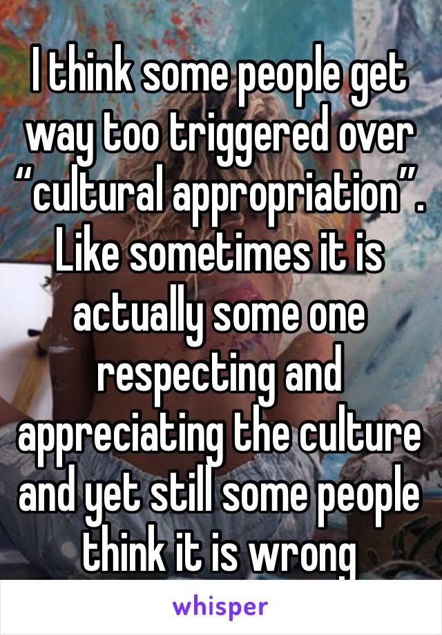 I think some people get way too triggered over “cultural appropriation”. Like sometimes it is actually some one respecting and appreciating the culture and yet still some people think it is wrong