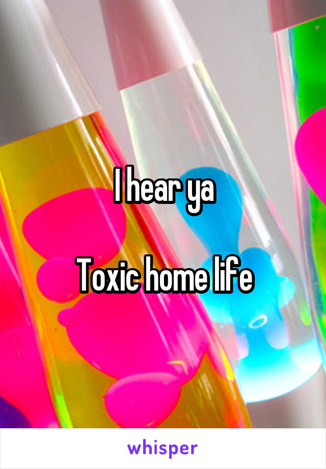 I hear ya

Toxic home life