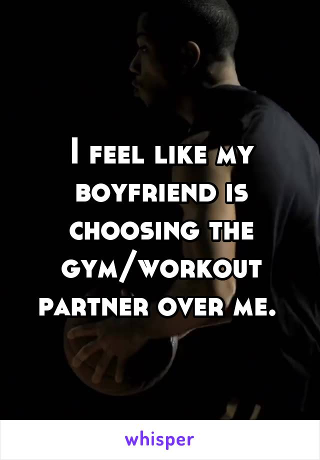 I feel like my boyfriend is choosing the gym/workout partner over me. 