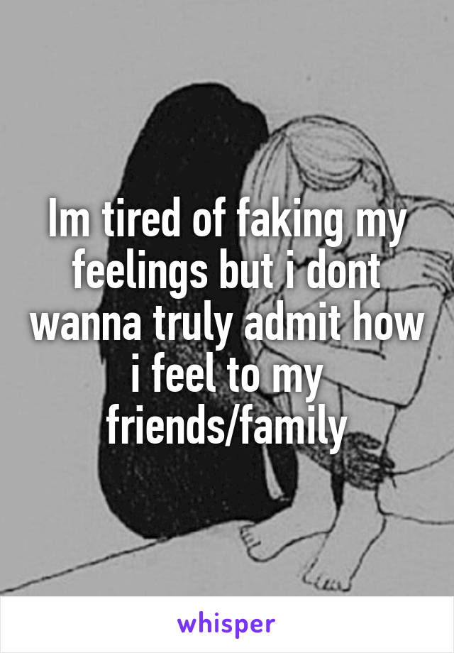 Im tired of faking my feelings but i dont wanna truly admit how i feel to my friends/family