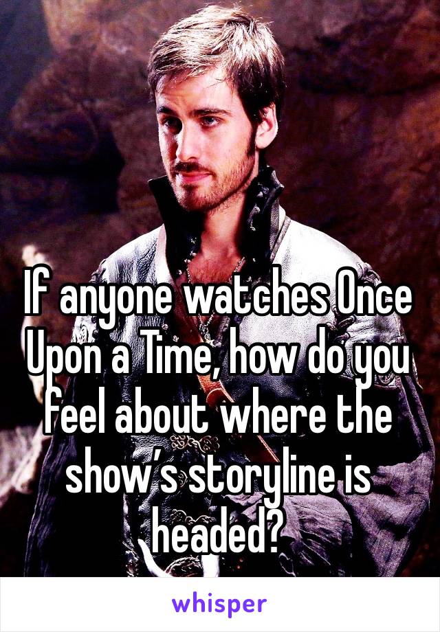 If anyone watches Once Upon a Time, how do you feel about where the show’s storyline is headed? 
