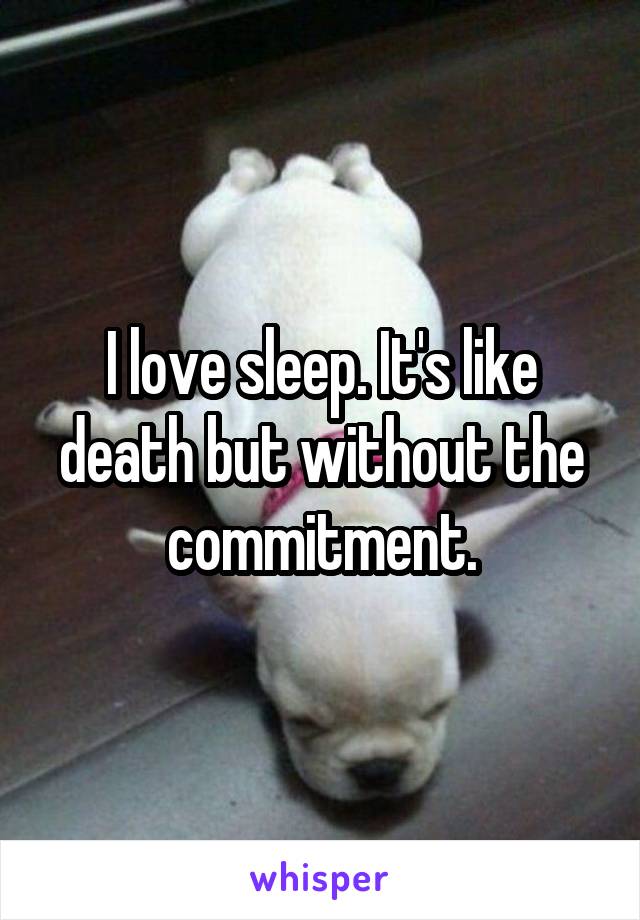 I love sleep. It's like death but without the commitment.