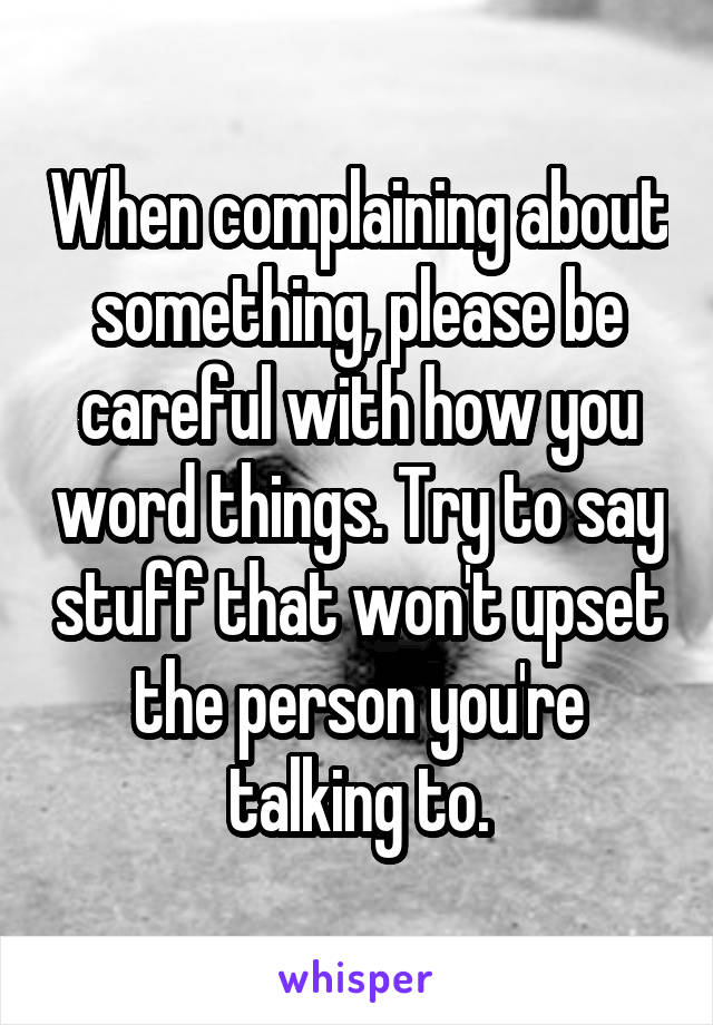 When complaining about something, please be careful with how you word things. Try to say stuff that won't upset the person you're talking to.