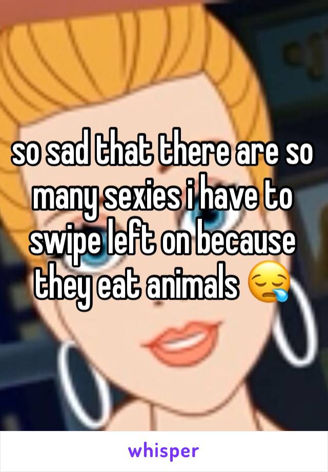 so sad that there are so many sexies i have to swipe left on because they eat animals 😪