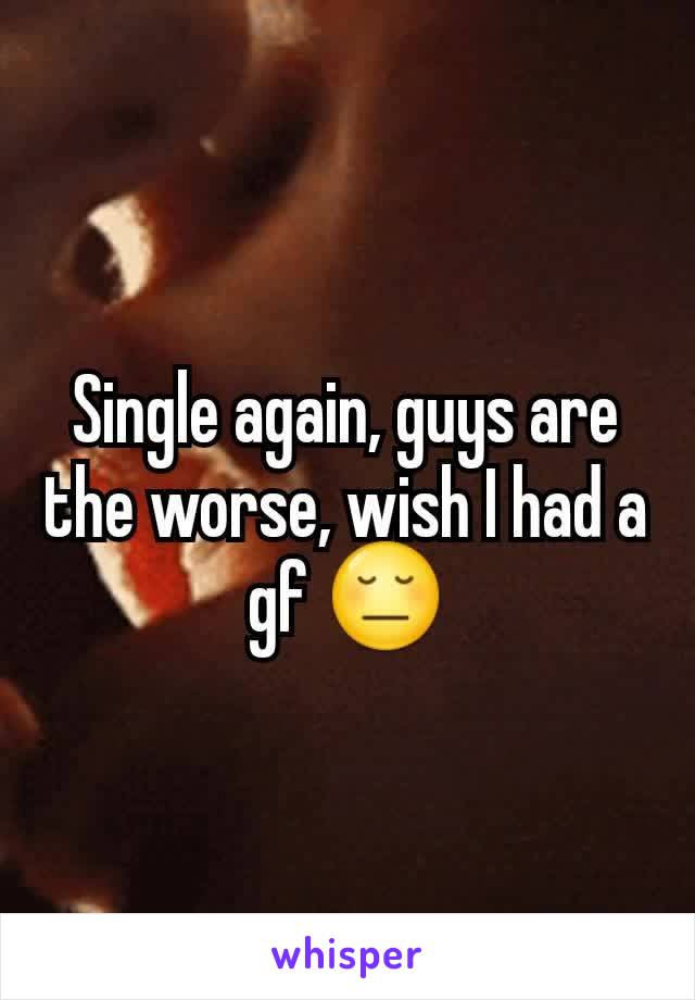 Single again, guys are the worse, wish I had a gf 😔