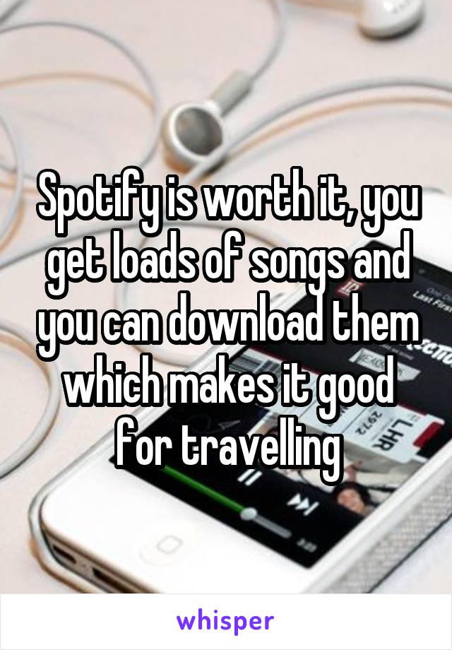 Spotify is worth it, you get loads of songs and you can download them which makes it good for travelling
