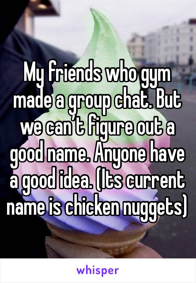 My friends who gym made a group chat. But we can’t figure out a good name. Anyone have a good idea. (Its current name is chicken nuggets)
