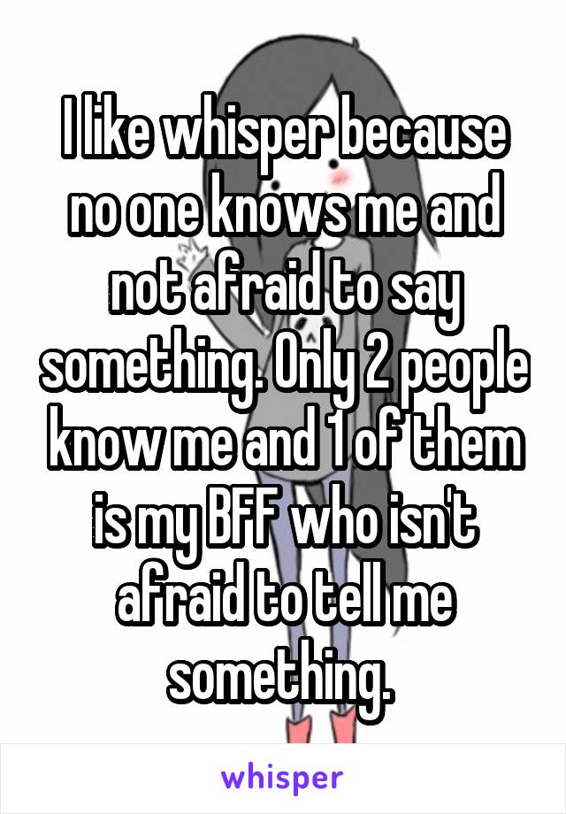 I like whisper because no one knows me and not afraid to say something. Only 2 people know me and 1 of them is my BFF who isn't afraid to tell me something. 