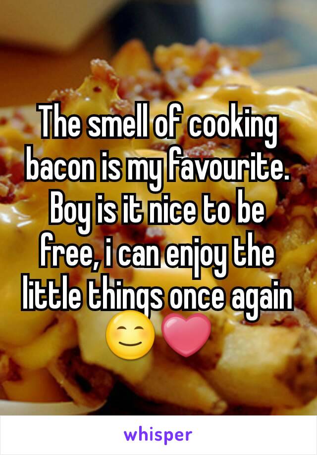The smell of cooking bacon is my favourite. Boy is it nice to be free, i can enjoy the little things once again 😊❤